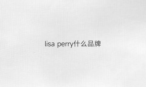 lisaperry什么品牌(lisa是哪个品牌的宝贝)